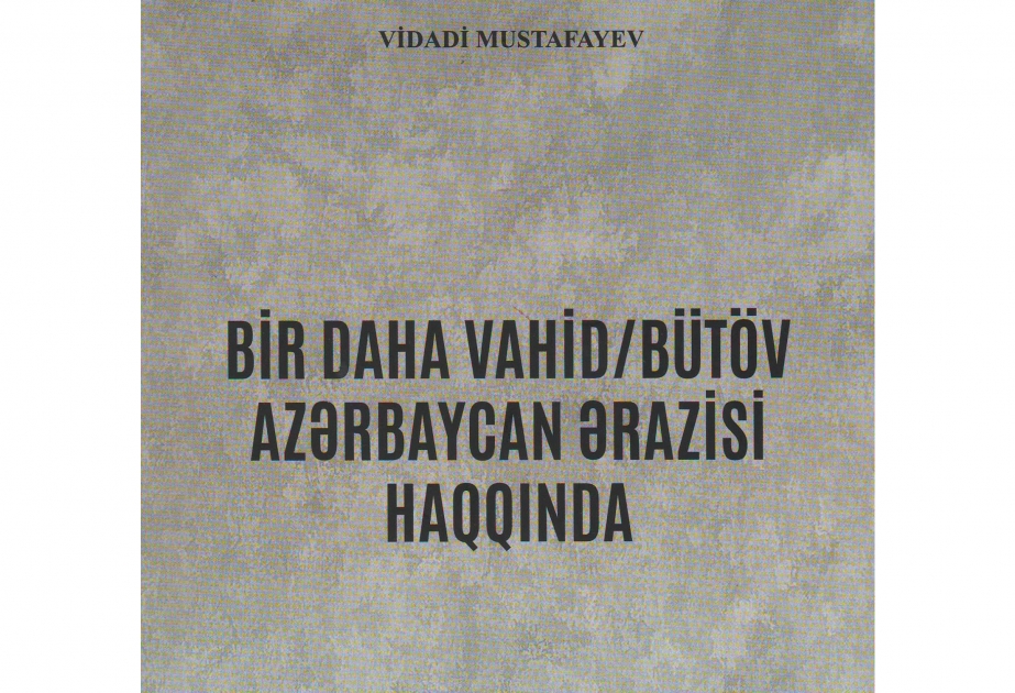 “Bir daha vahid/bütöv Azərbaycan ərazisi haqqında” kitabı çapdan çıxıb